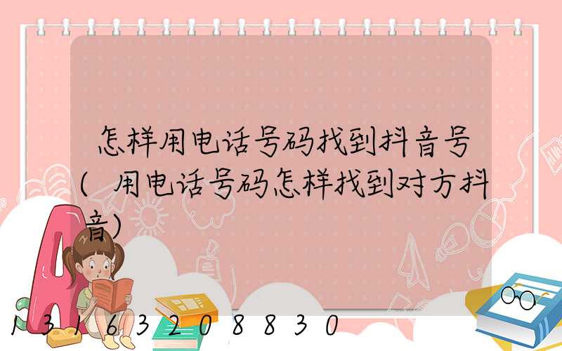 怎样用电话号码找到抖音号(用电话号码怎样找到对方抖音)