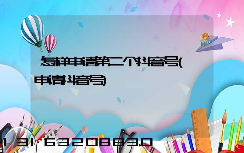 怎样申请第二个抖音号(咋申请抖音号)