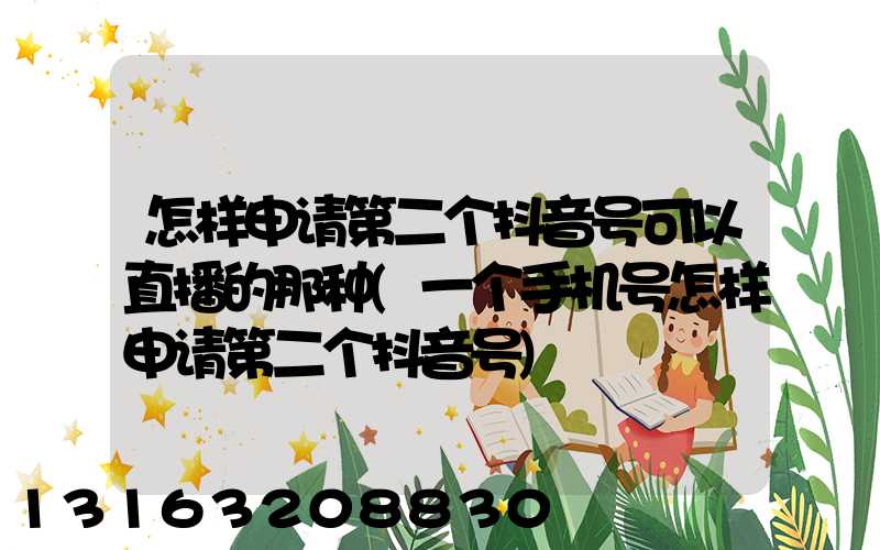 怎样申请第二个抖音号可以直播的那种(一个手机号怎样申请第二个抖音号)