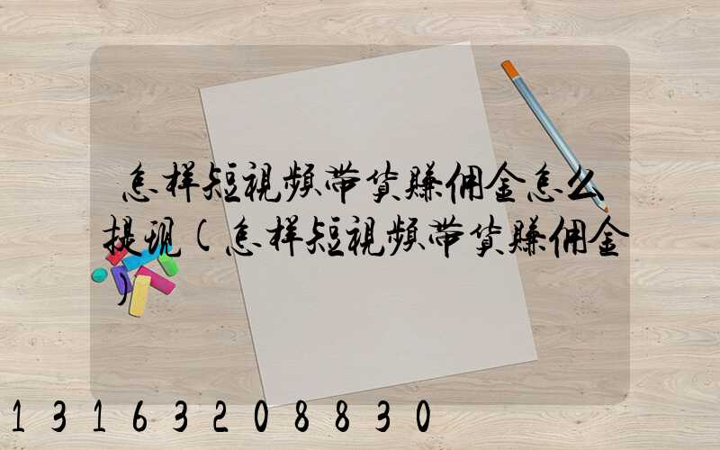 怎样短视频带货赚佣金怎么提现(怎样短视频带货赚佣金)