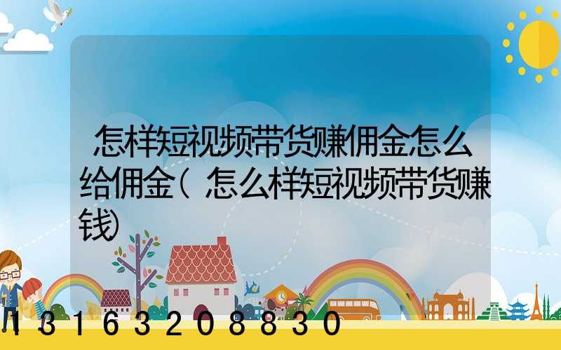 怎样短视频带货赚佣金怎么给佣金(怎么样短视频带货赚钱)