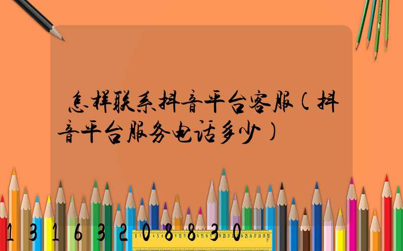 怎样联系抖音平台客服(抖音平台服务电话多少)