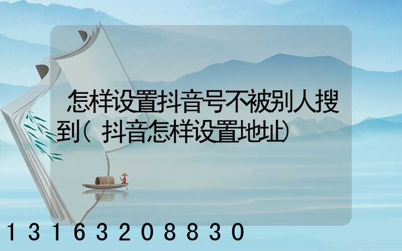 怎样设置抖音号不被别人搜到(抖音怎样设置地址)