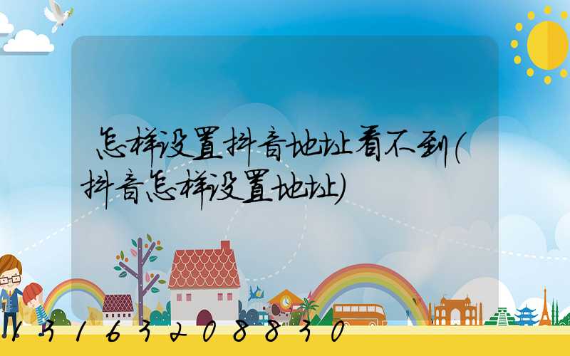 怎样设置抖音地址看不到(抖音怎样设置地址)