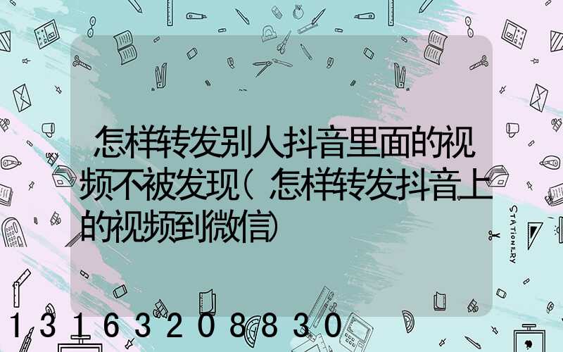 怎样转发别人抖音里面的视频不被发现(怎样转发抖音上的视频到微信)