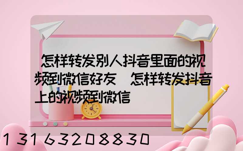 怎样转发别人抖音里面的视频到微信好友(怎样转发抖音上的视频到微信)