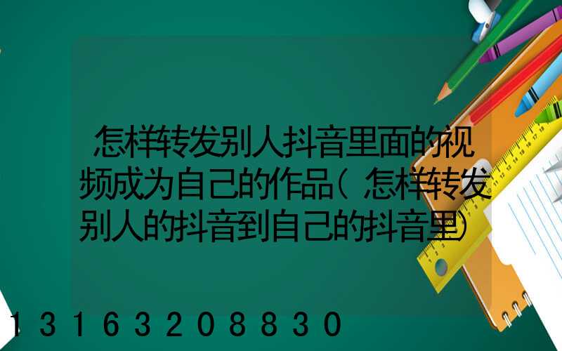 怎样转发别人抖音里面的视频成为自己的作品(怎样转发别人的抖音到自己的抖音里)