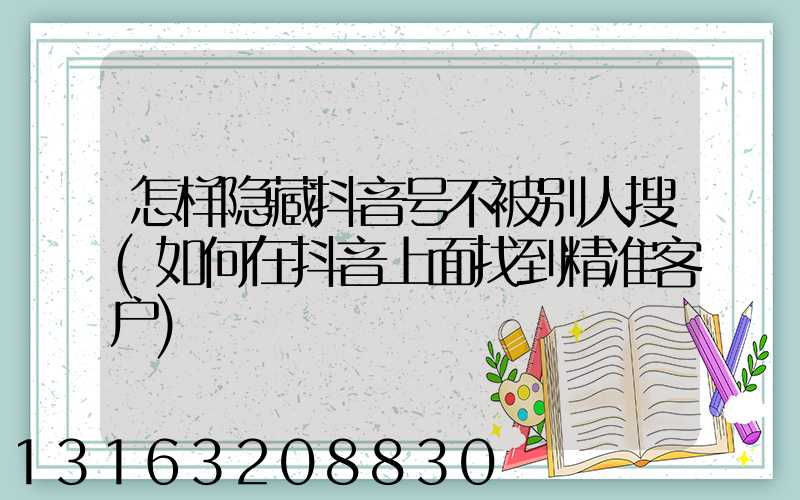 怎样隐藏抖音号不被别人搜(如何在抖音上面找到精准客户)