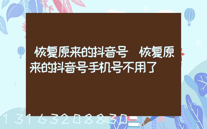 恢复原来的抖音号(恢复原来的抖音号手机号不用了)