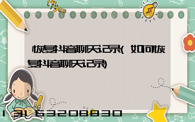 恢复抖音聊天记录(如何恢复抖音聊天记录)