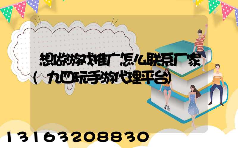 想做游戏推广怎么联系厂家(九四玩手游代理平台)