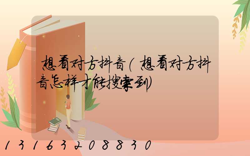 想看对方抖音(想看对方抖音怎样才能搜索到)