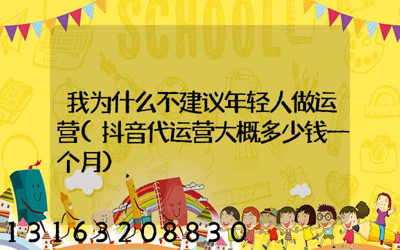 我为什么不建议年轻人做运营(抖音代运营大概多少钱一个月)