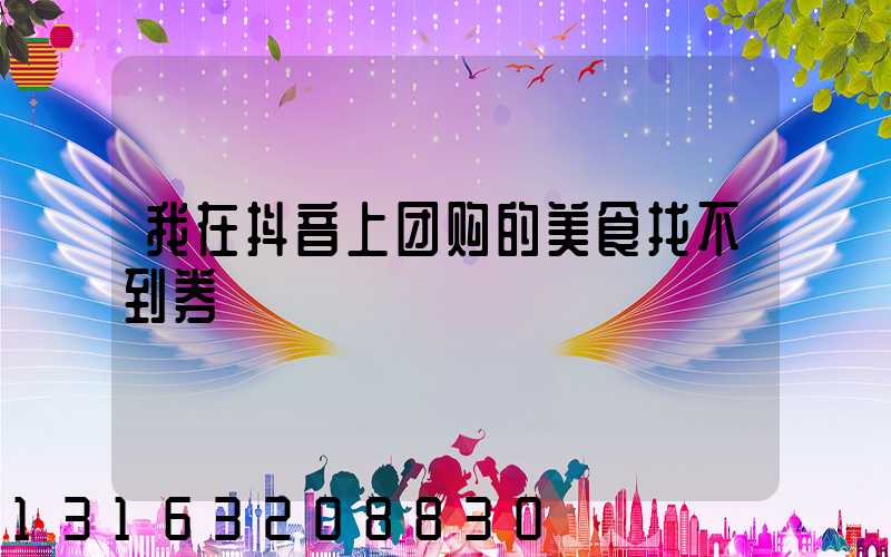 我在抖音上团购的美食找不到券