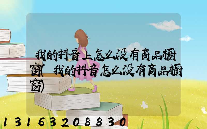 我的抖音上怎么没有商品橱窗(我的抖音怎么没有商品橱窗)