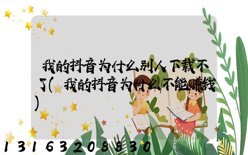 我的抖音为什么别人下载不了(我的抖音为什么不能赚钱)