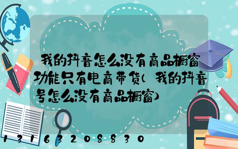 我的抖音怎么没有商品橱窗功能只有电商带货(我的抖音号怎么没有商品橱窗)