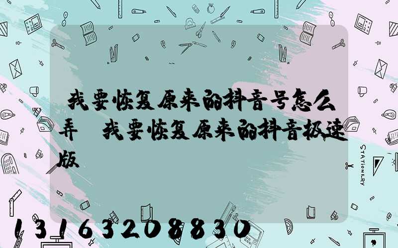 我要恢复原来的抖音号怎么弄(我要恢复原来的抖音极速版)