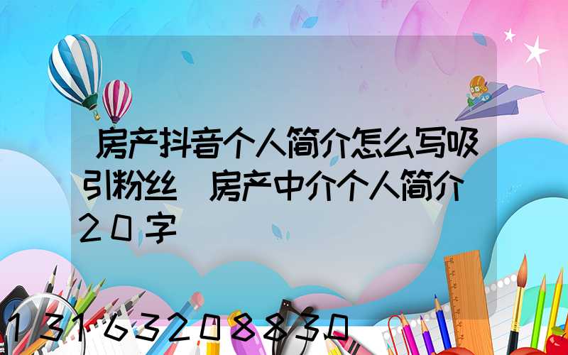 房产抖音个人简介怎么写吸引粉丝(房产中介个人简介_20字)