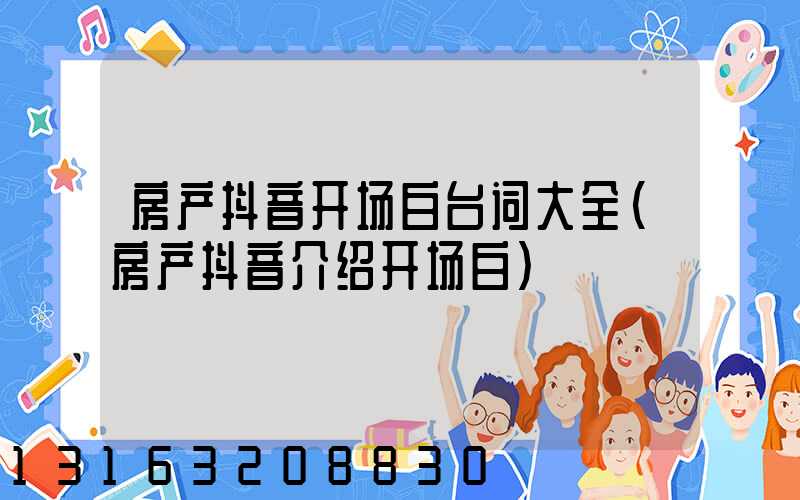 房产抖音开场白台词大全(房产抖音介绍开场白)