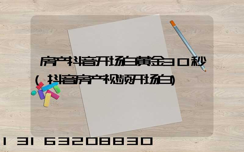 房产抖音开场白黄金30秒(抖音房产视频开场白)