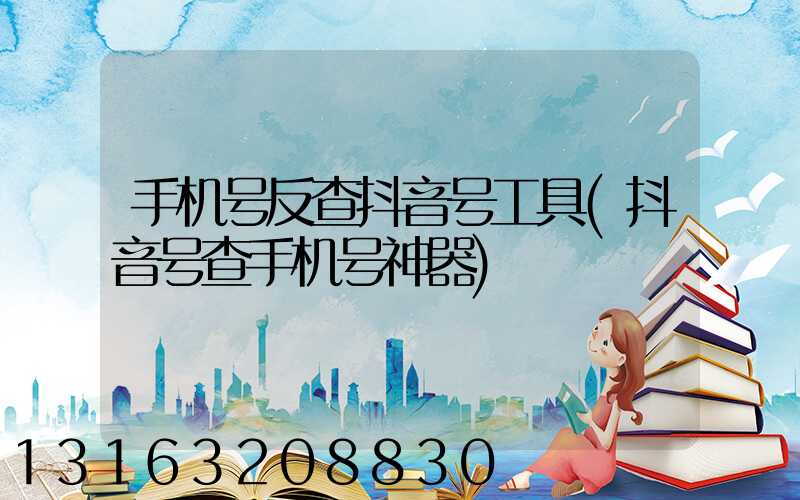 手机号反查抖音号工具(抖音号查手机号神器)