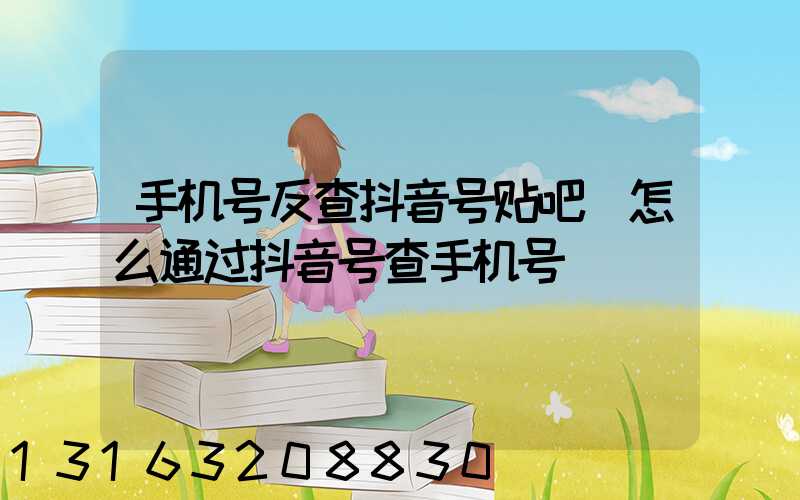 手机号反查抖音号贴吧(怎么通过抖音号查手机号)