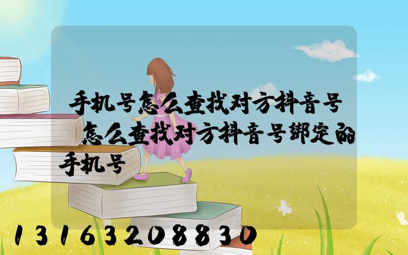 手机号怎么查找对方抖音号(怎么查找对方抖音号绑定的手机号)