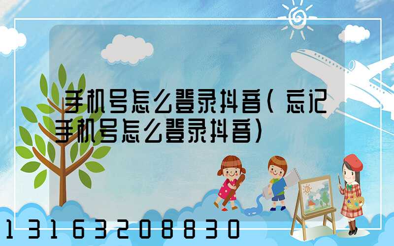 手机号怎么登录抖音(忘记手机号怎么登录抖音)