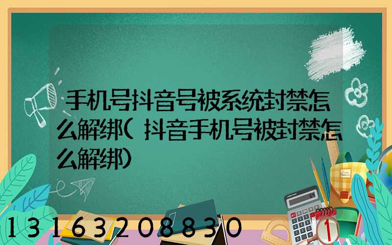 手机号抖音号被系统封禁怎么解绑(抖音手机号被封禁怎么解绑)