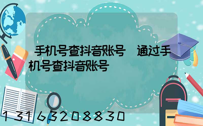 手机号查抖音账号(通过手机号查抖音账号)