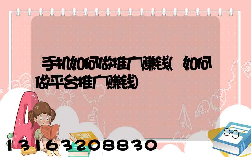 手机如何做推广赚钱(如何做平台推广赚钱)