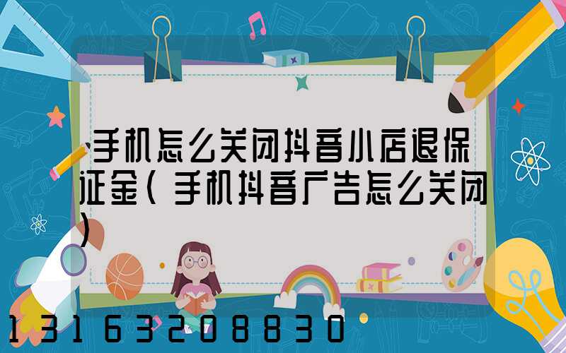 手机怎么关闭抖音小店退保证金(手机抖音广告怎么关闭)