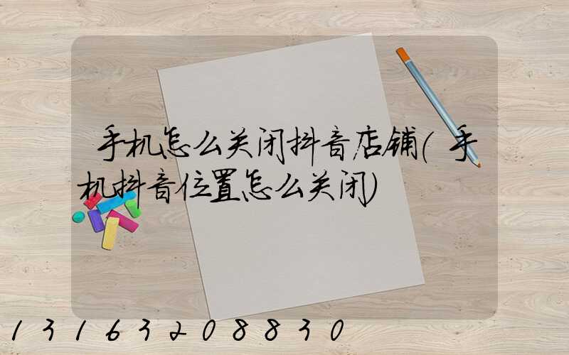 手机怎么关闭抖音店铺(手机抖音位置怎么关闭)