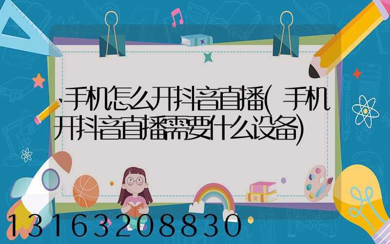 手机怎么开抖音直播(手机开抖音直播需要什么设备)