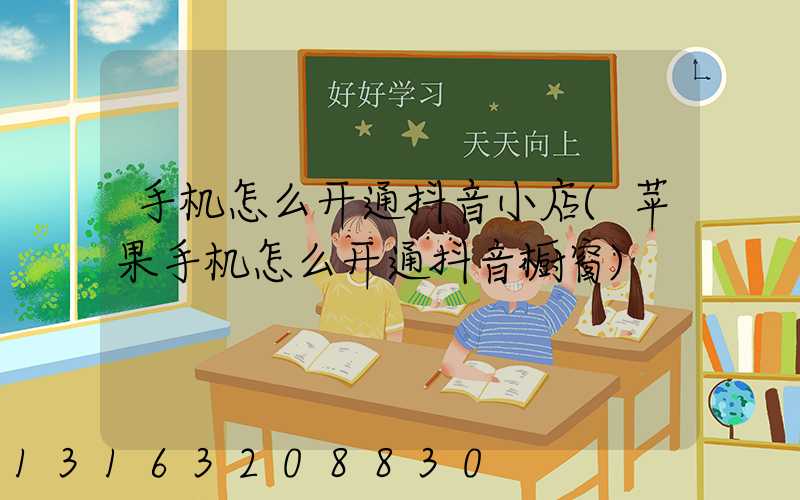 手机怎么开通抖音小店(苹果手机怎么开通抖音橱窗)