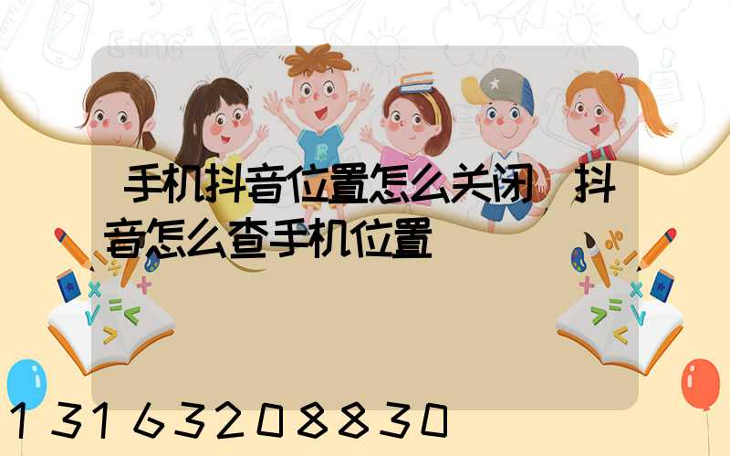 手机抖音位置怎么关闭(抖音怎么查手机位置)