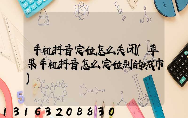 手机抖音定位怎么关闭(苹果手机抖音怎么定位别的城市)
