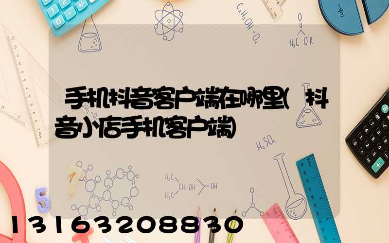 手机抖音客户端在哪里(抖音小店手机客户端)