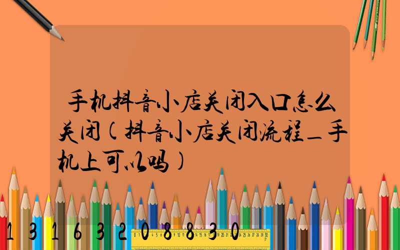 手机抖音小店关闭入口怎么关闭(抖音小店关闭流程_手机上可以吗)