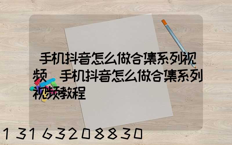 手机抖音怎么做合集系列视频(手机抖音怎么做合集系列视频教程)