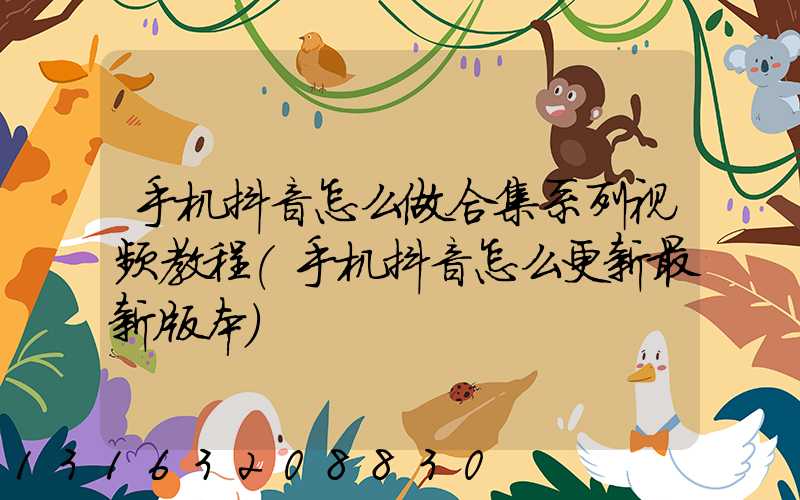 手机抖音怎么做合集系列视频教程(手机抖音怎么更新最新版本)