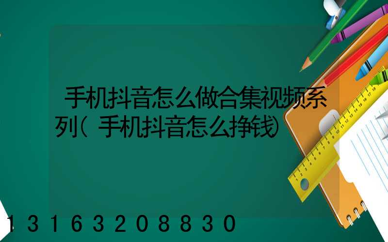 手机抖音怎么做合集视频系列(手机抖音怎么挣钱)