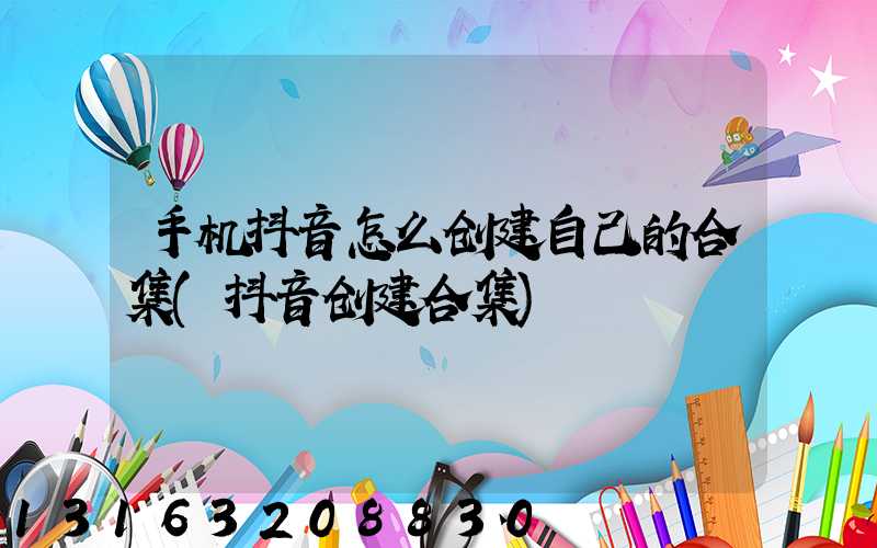 手机抖音怎么创建自己的合集(抖音创建合集)