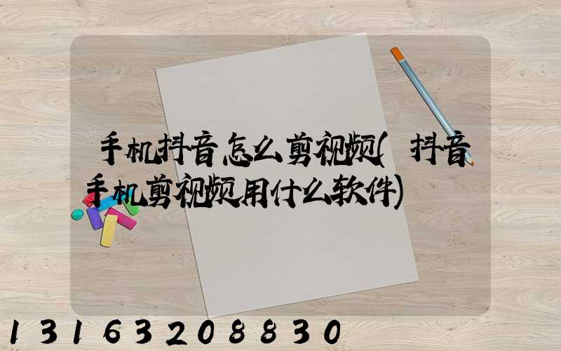 手机抖音怎么剪视频(抖音手机剪视频用什么软件)