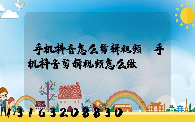 手机抖音怎么剪辑视频(手机抖音剪辑视频怎么做)