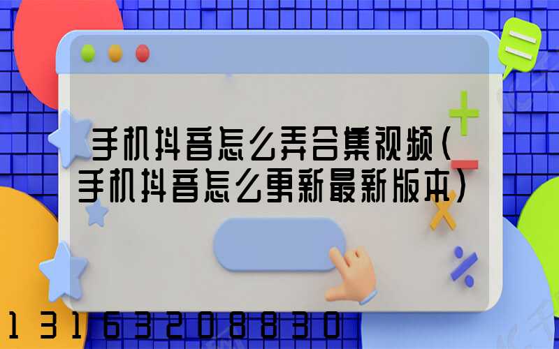 手机抖音怎么弄合集视频(手机抖音怎么更新最新版本)