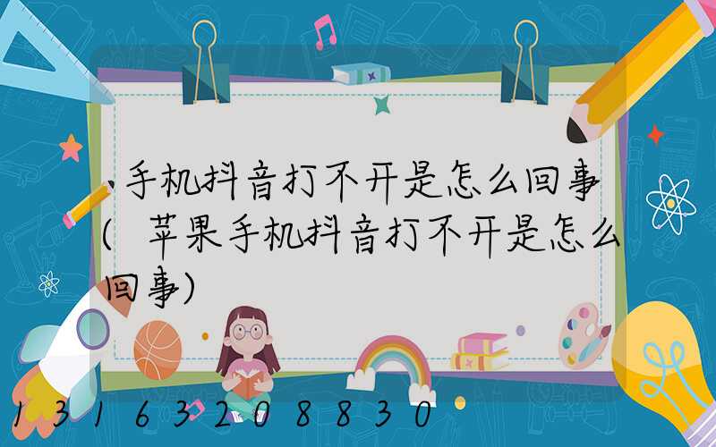 手机抖音打不开是怎么回事(苹果手机抖音打不开是怎么回事)