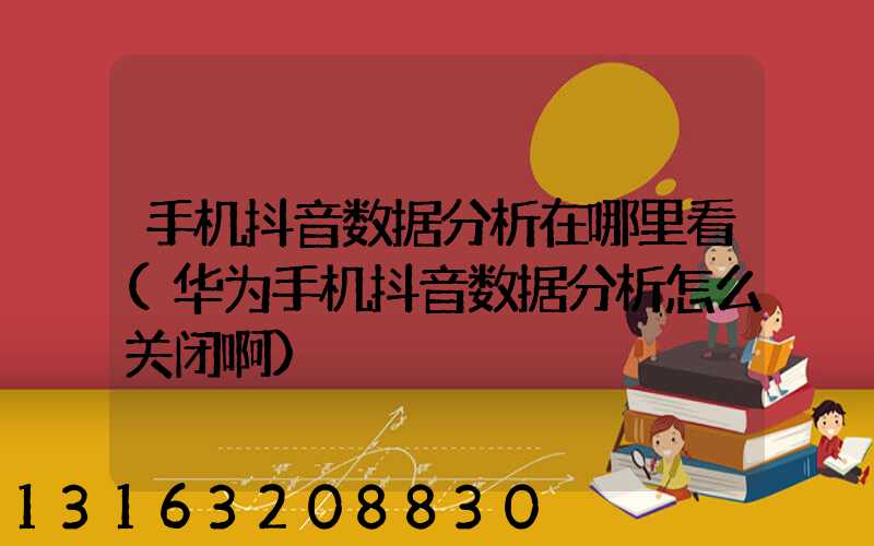 手机抖音数据分析在哪里看(华为手机抖音数据分析怎么关闭啊)