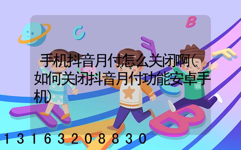 手机抖音月付怎么关闭啊(如何关闭抖音月付功能安卓手机)